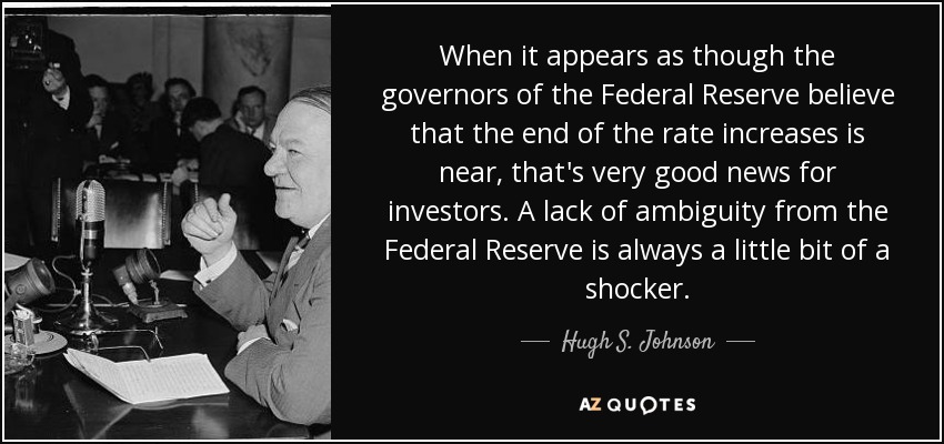 When it appears as though the governors of the Federal Reserve believe that the end of the rate increases is near, that's very good news for investors. A lack of ambiguity from the Federal Reserve is always a little bit of a shocker. - Hugh S. Johnson