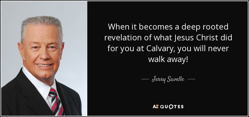 When it becomes a deep rooted revelation of what Jesus Christ did for you at Calvary, you will never walk away! - Jerry Savelle