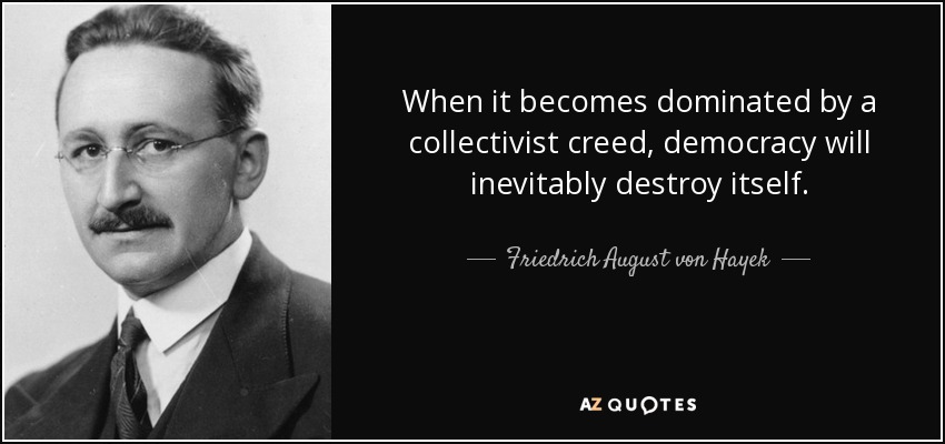 When it becomes dominated by a collectivist creed, democracy will inevitably destroy itself. - Friedrich August von Hayek