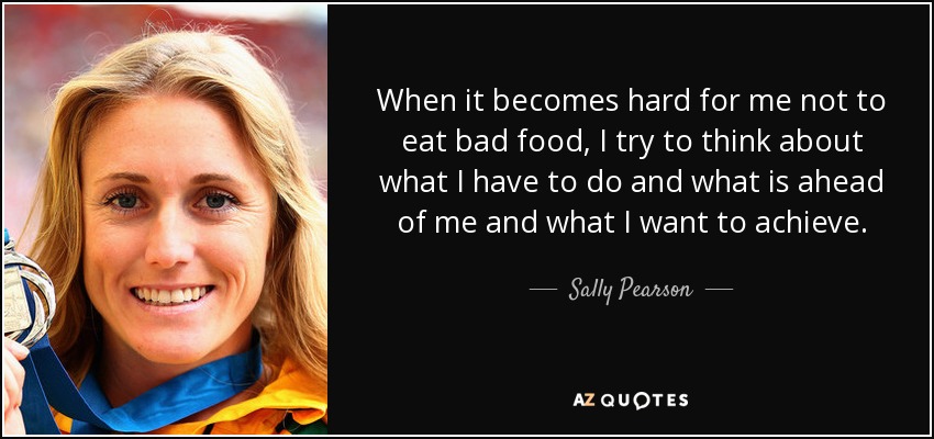 When it becomes hard for me not to eat bad food, I try to think about what I have to do and what is ahead of me and what I want to achieve. - Sally Pearson