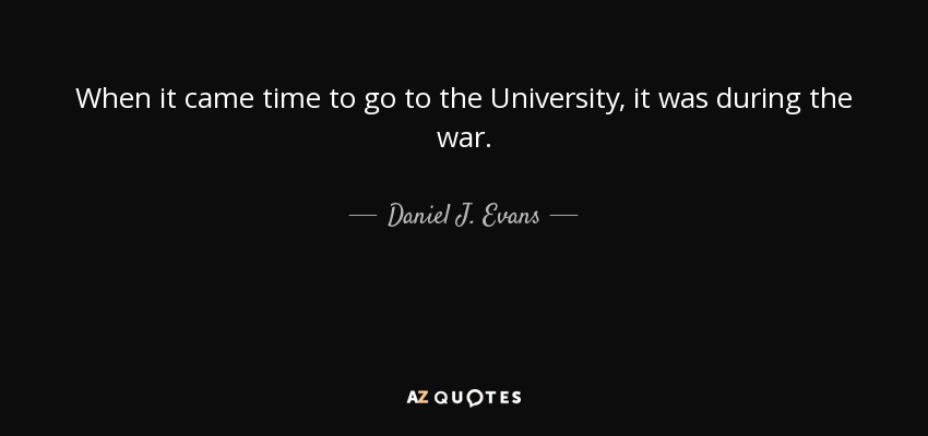 When it came time to go to the University, it was during the war. - Daniel J. Evans