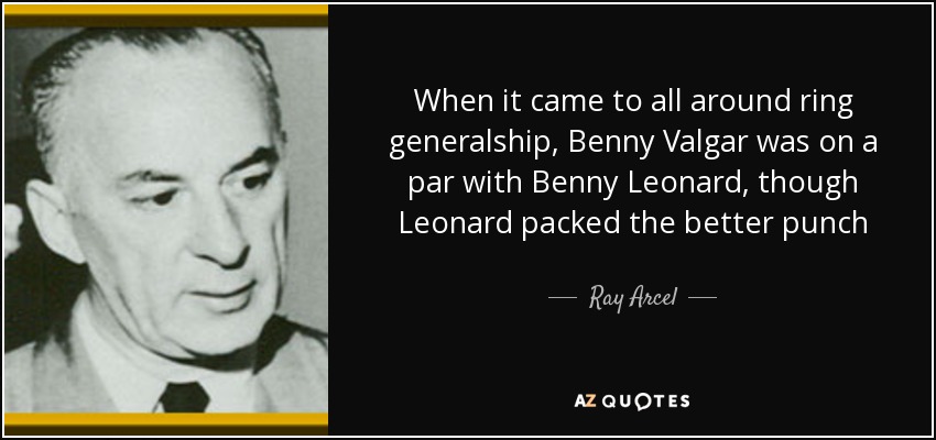 When it came to all around ring generalship, Benny Valgar was on a par with Benny Leonard, though Leonard packed the better punch - Ray Arcel