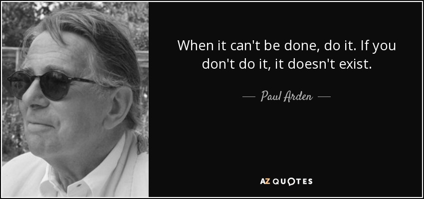 When it can't be done, do it. If you don't do it, it doesn't exist. - Paul Arden
