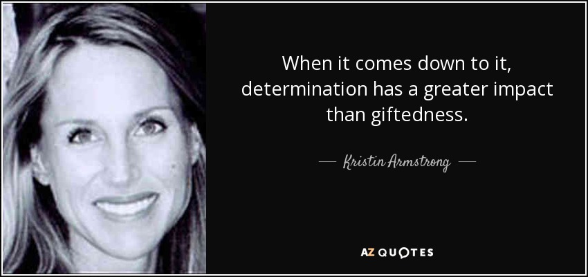 When it comes down to it, determination has a greater impact than giftedness. - Kristin Armstrong
