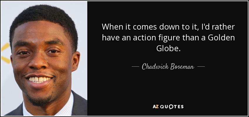 When it comes down to it, I'd rather have an action figure than a Golden Globe. - Chadwick Boseman