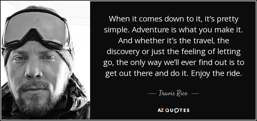 When it comes down to it, it’s pretty simple. Adventure is what you make it. And whether it’s the travel, the discovery or just the feeling of letting go, the only way we’ll ever find out is to get out there and do it. Enjoy the ride. - Travis Rice