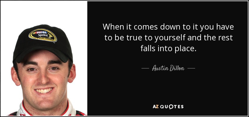 When it comes down to it you have to be true to yourself and the rest falls into place. - Austin Dillon