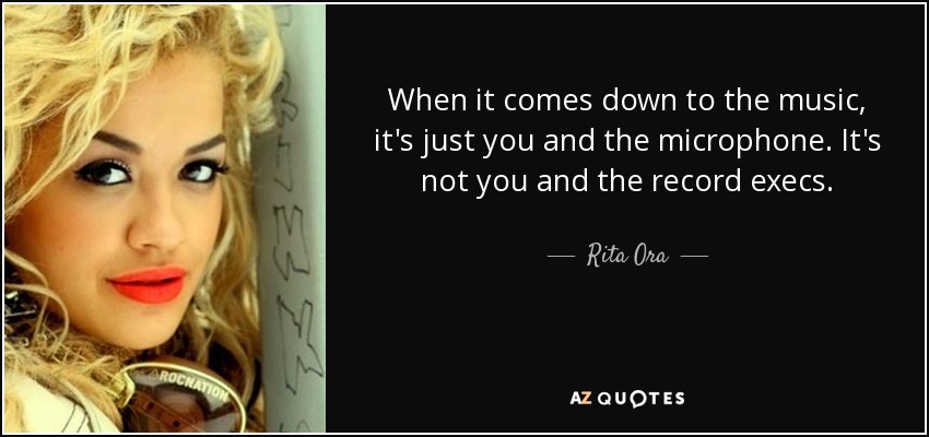 When it comes down to the music, it's just you and the microphone. It's not you and the record execs. - Rita Ora