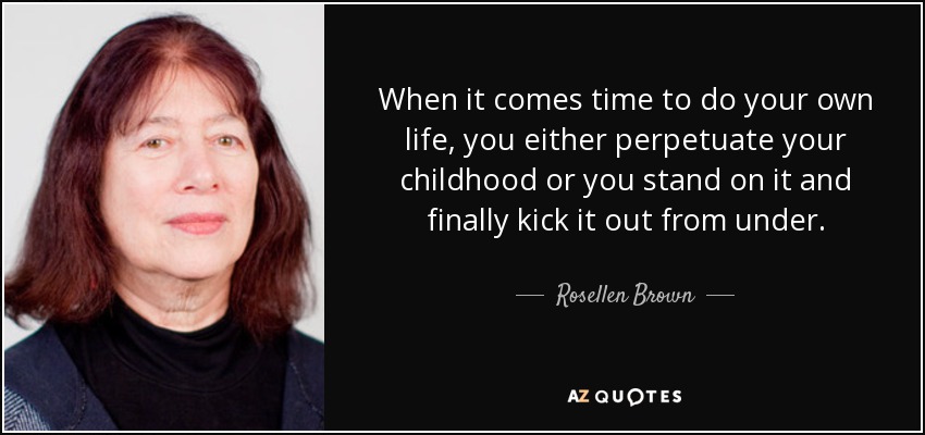 When it comes time to do your own life, you either perpetuate your childhood or you stand on it and finally kick it out from under. - Rosellen Brown