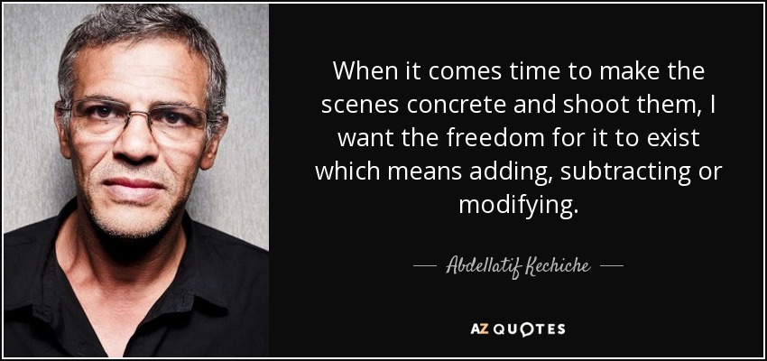 When it comes time to make the scenes concrete and shoot them, I want the freedom for it to exist which means adding, subtracting or modifying. - Abdellatif Kechiche