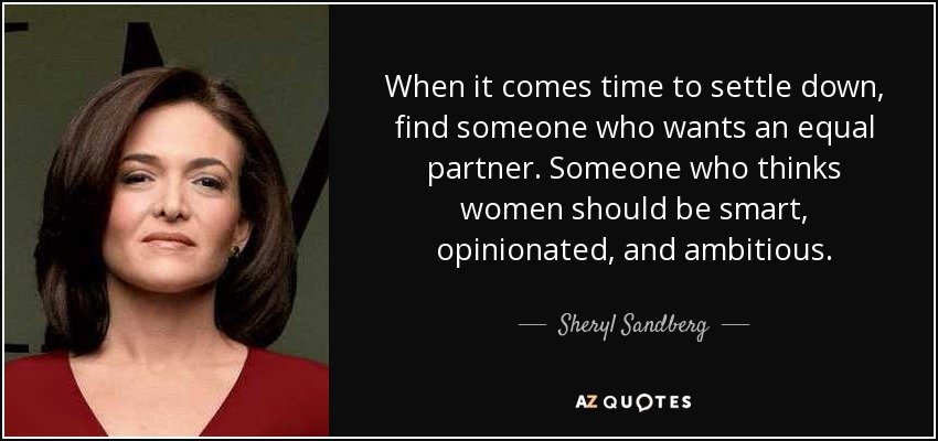 When it comes time to settle down, find someone who wants an equal partner. Someone who thinks women should be smart, opinionated, and ambitious. - Sheryl Sandberg