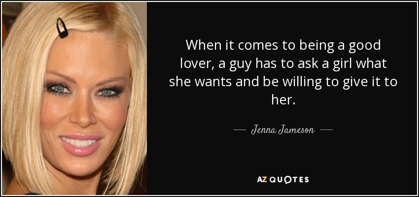 When it comes to being a good lover, a guy has to ask a girl what she wants and be willing to give it to her. - Jenna Jameson