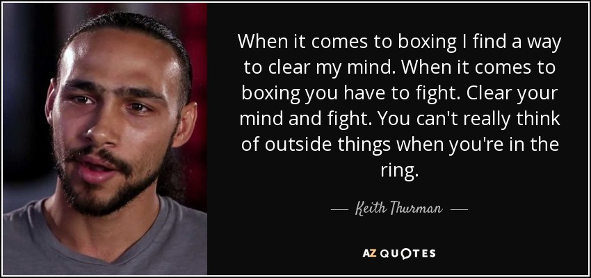When it comes to boxing I find a way to clear my mind. When it comes to boxing you have to fight. Clear your mind and fight. You can't really think of outside things when you're in the ring. - Keith Thurman
