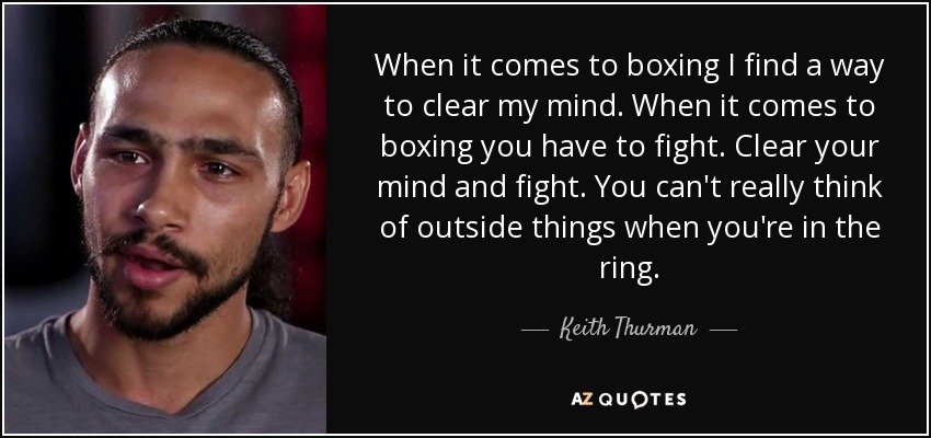 When it comes to boxing I find a way to clear my mind. When it comes to boxing you have to fight. Clear your mind and fight. You can't really think of outside things when you're in the ring. - Keith Thurman