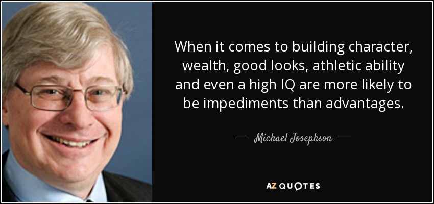 When it comes to building character, wealth, good looks, athletic ability and even a high IQ are more likely to be impediments than advantages. - Michael Josephson