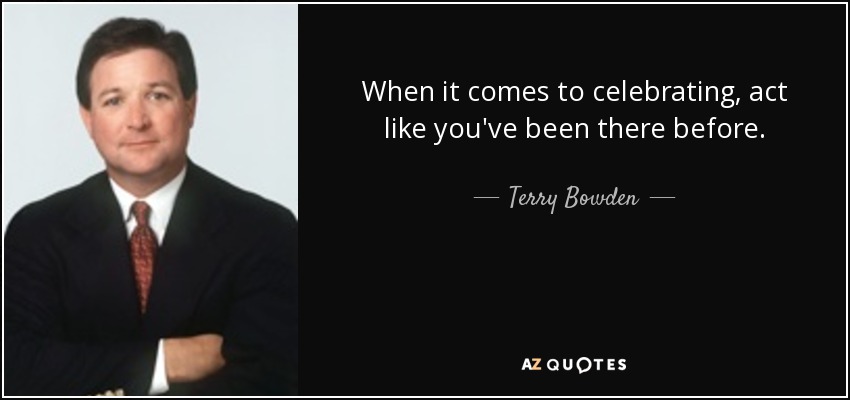 When it comes to celebrating, act like you've been there before. - Terry Bowden