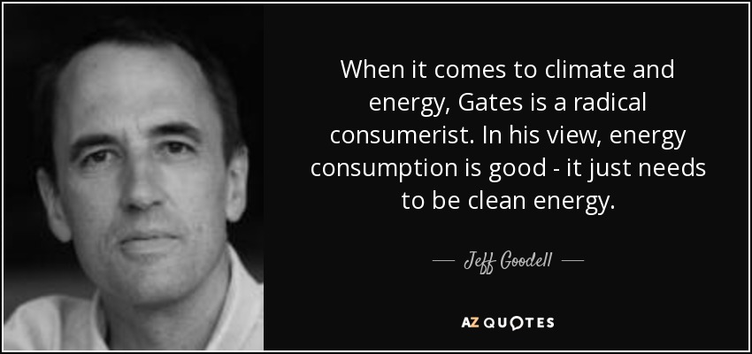 When it comes to climate and energy, Gates is a radical consumerist. In his view, energy consumption is good - it just needs to be clean energy. - Jeff Goodell