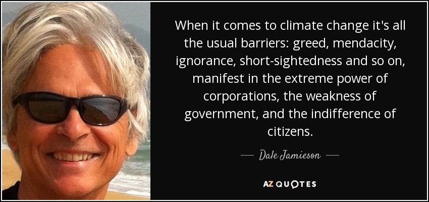 When it comes to climate change it's all the usual barriers: greed, mendacity, ignorance, short-sightedness and so on, manifest in the extreme power of corporations, the weakness of government, and the indifference of citizens. - Dale Jamieson