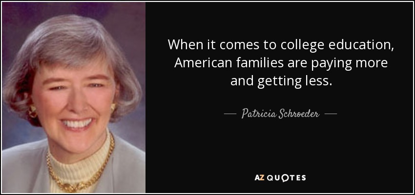 When it comes to college education, American families are paying more and getting less. - Patricia Schroeder