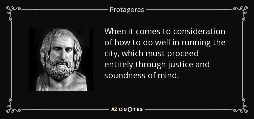 When it comes to consideration of how to do well in running the city, which must proceed entirely through justice and soundness of mind. - Protagoras