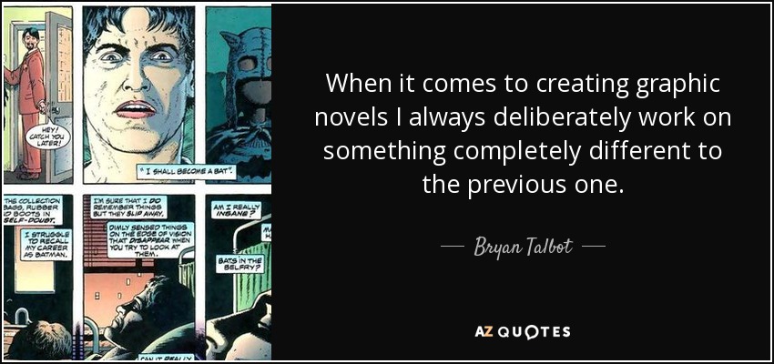 When it comes to creating graphic novels I always deliberately work on something completely different to the previous one. - Bryan Talbot