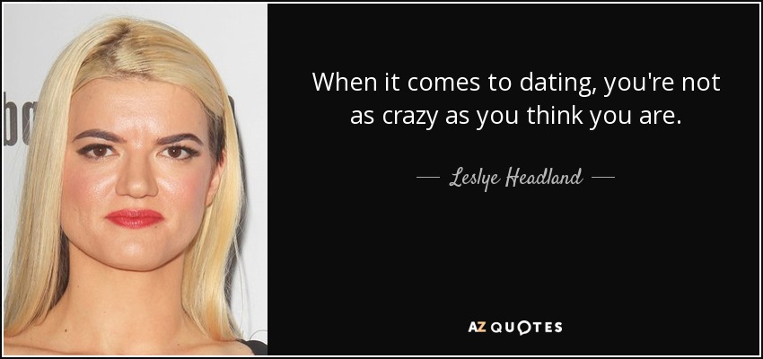 When it comes to dating, you're not as crazy as you think you are. - Leslye Headland