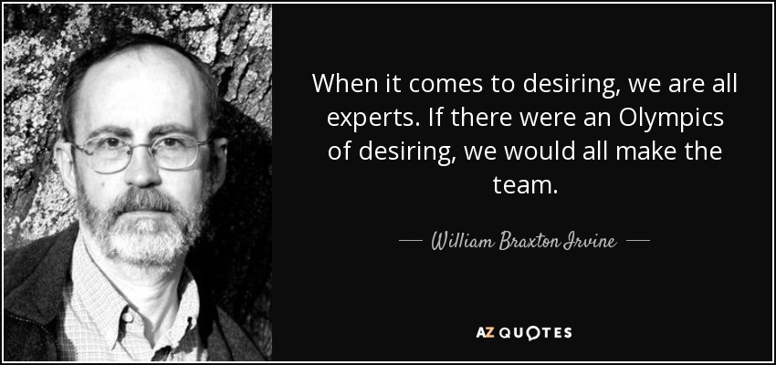 When it comes to desiring, we are all experts. If there were an Olympics of desiring, we would all make the team. - William Braxton Irvine