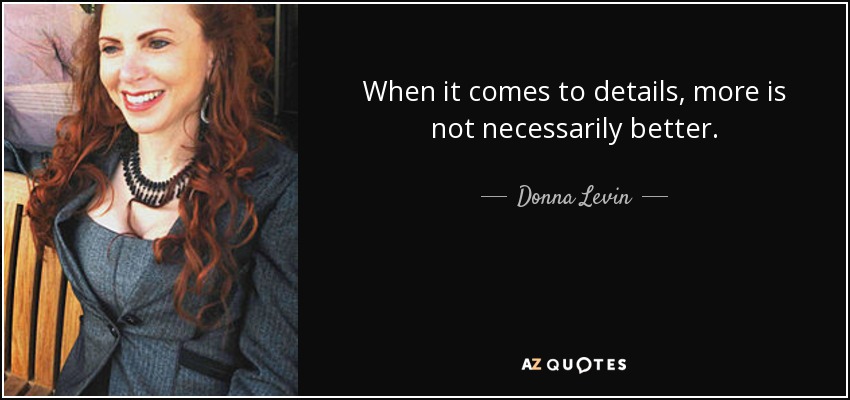 When it comes to details, more is not necessarily better. - Donna Levin