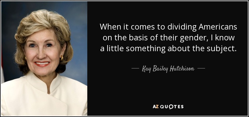 When it comes to dividing Americans on the basis of their gender, I know a little something about the subject. - Kay Bailey Hutchison