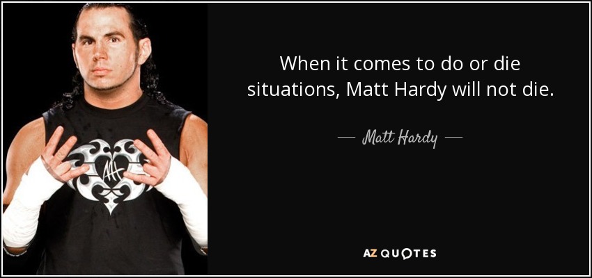 When it comes to do or die situations, Matt Hardy will not die. - Matt Hardy