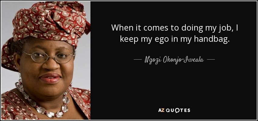 When it comes to doing my job, I keep my ego in my handbag. - Ngozi Okonjo-Iweala