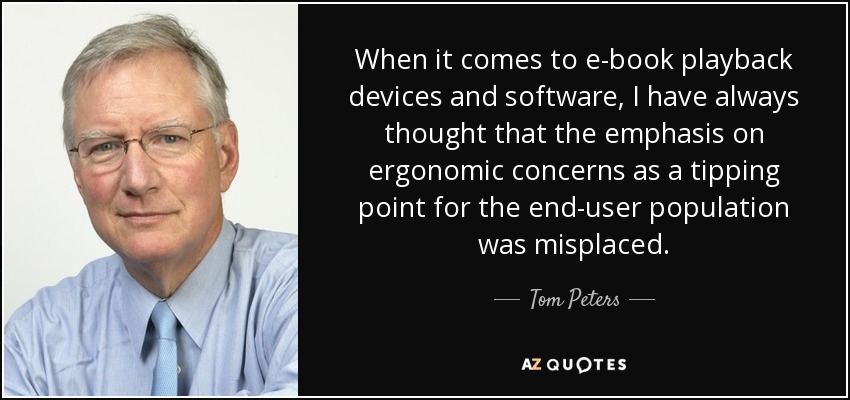 When it comes to e-book playback devices and software, I have always thought that the emphasis on ergonomic concerns as a tipping point for the end-user population was misplaced. - Tom Peters