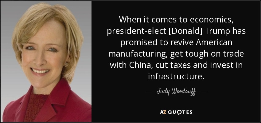 When it comes to economics, president-elect [Donald] Trump has promised to revive American manufacturing, get tough on trade with China, cut taxes and invest in infrastructure. - Judy Woodruff