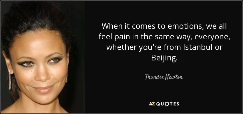 When it comes to emotions, we all feel pain in the same way, everyone, whether you're from Istanbul or Beijing. - Thandie Newton