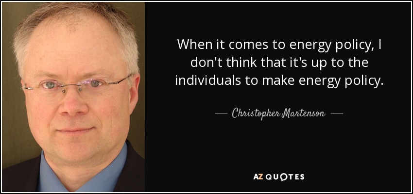 When it comes to energy policy, I don't think that it's up to the individuals to make energy policy. - Christopher Martenson