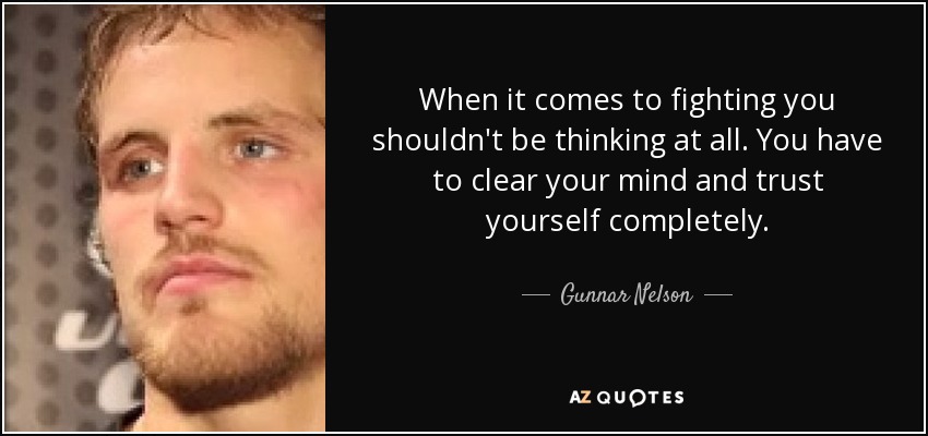 When it comes to fighting you shouldn't be thinking at all. You have to clear your mind and trust yourself completely. - Gunnar Nelson