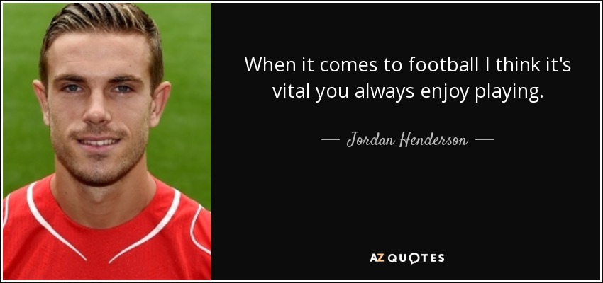 When it comes to football I think it's vital you always enjoy playing. - Jordan Henderson