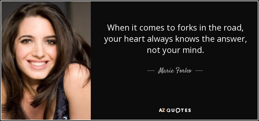 When it comes to forks in the road, your heart always knows the answer, not your mind. - Marie Forleo