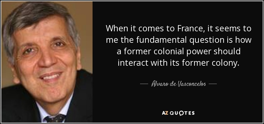 When it comes to France, it seems to me the fundamental question is how a former colonial power should interact with its former colony. - Alvaro de Vasconcelos