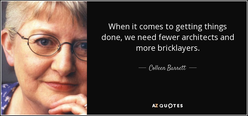 When it comes to getting things done, we need fewer architects and more bricklayers. - Colleen Barrett