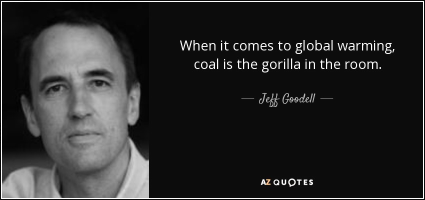 When it comes to global warming, coal is the gorilla in the room. - Jeff Goodell