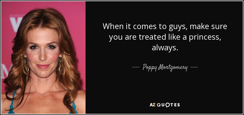 When it comes to guys, make sure you are treated like a princess, always. - Poppy Montgomery