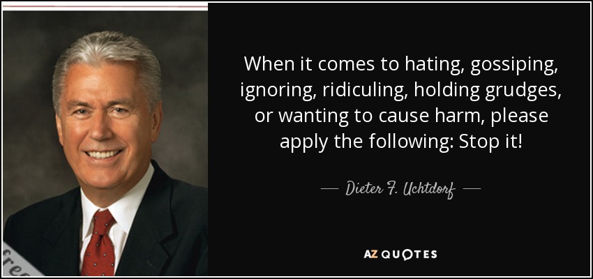 When it comes to hating, gossiping, ignoring, ridiculing, holding grudges, or wanting to cause harm, please apply the following: Stop it! - Dieter F. Uchtdorf
