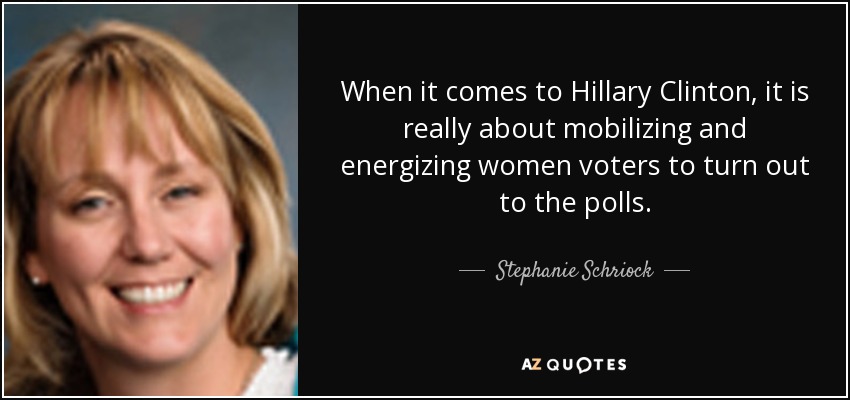 When it comes to Hillary Clinton, it is really about mobilizing and energizing women voters to turn out to the polls. - Stephanie Schriock