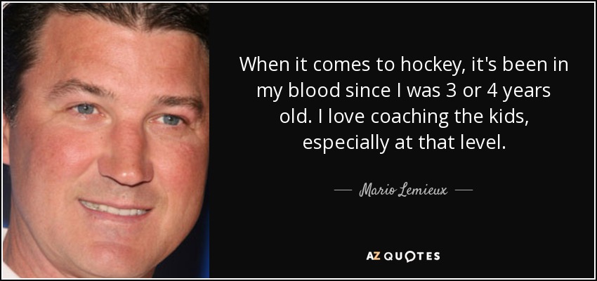 When it comes to hockey, it's been in my blood since I was 3 or 4 years old. I love coaching the kids, especially at that level. - Mario Lemieux