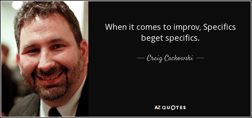 When it comes to improv, Specifics beget specifics. - Craig Cackowski