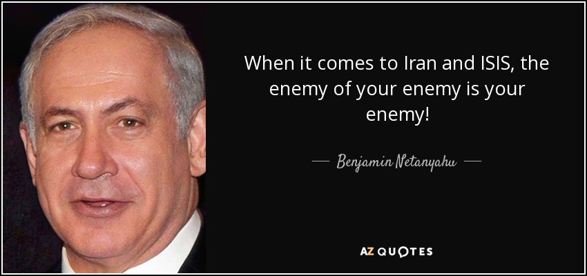 When it comes to Iran and ISIS, the enemy of your enemy is your enemy! - Benjamin Netanyahu