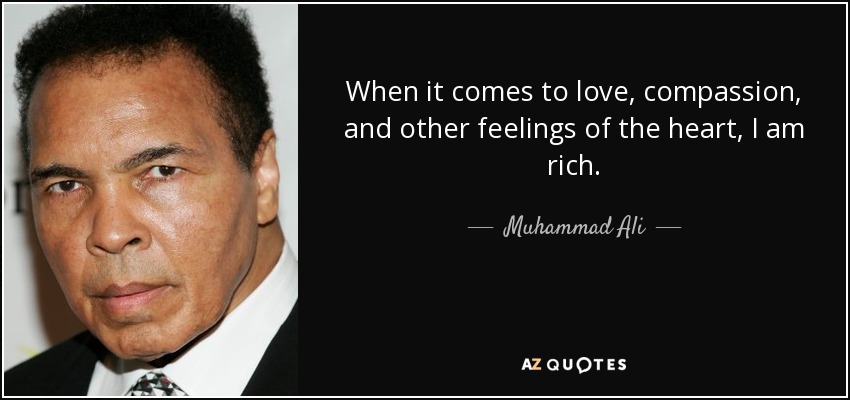 When it comes to love, compassion, and other feelings of the heart, I am rich. - Muhammad Ali