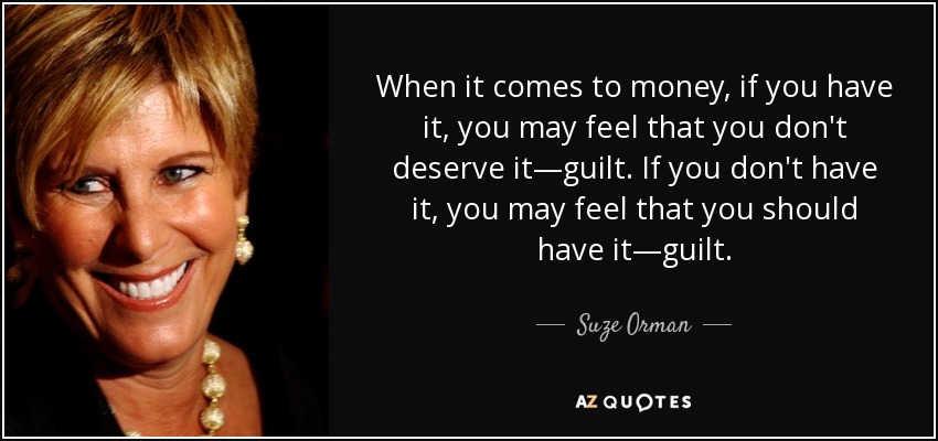 When it comes to money, if you have it, you may feel that you don't deserve it—guilt. If you don't have it, you may feel that you should have it—guilt. - Suze Orman