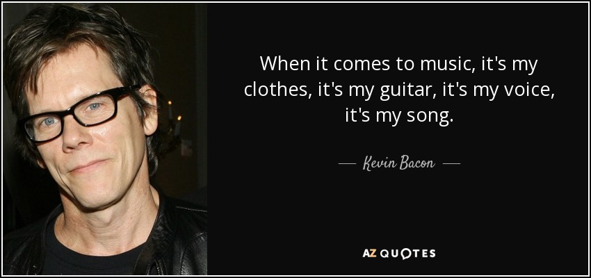 When it comes to music, it's my clothes, it's my guitar, it's my voice, it's my song. - Kevin Bacon